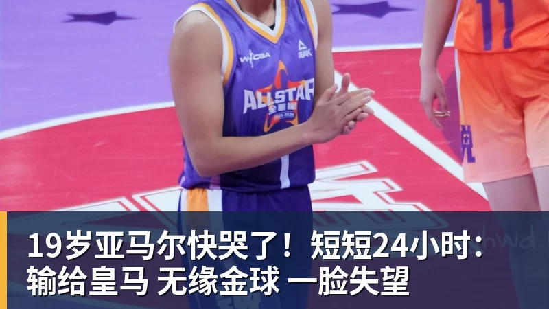 19岁亚马尔快哭了！短短24小时：输给皇马 无缘金球 一脸失望